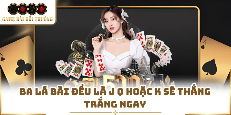 Ba lá bài đều là J Q hoặc K sẽ thắng trắng ngay