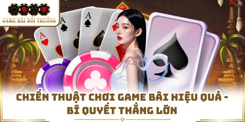 Chiến Thuật Chơi Game Bài Hiệu Quả - Bí Quyết Thắng Lớn