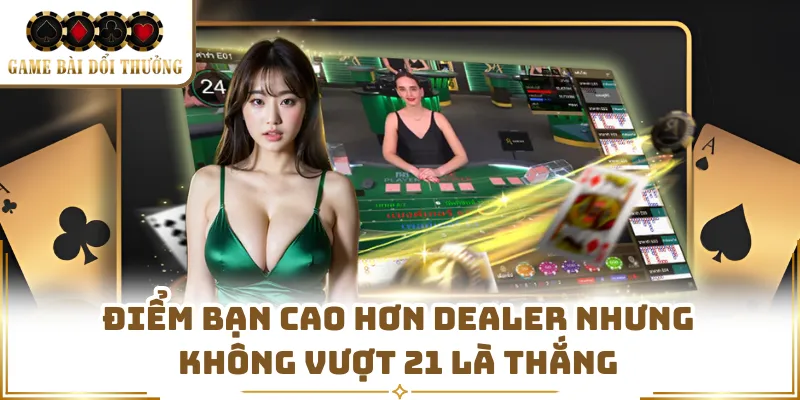 Điểm bạn cao hơn dealer nhưng không vượt 21 là thắng