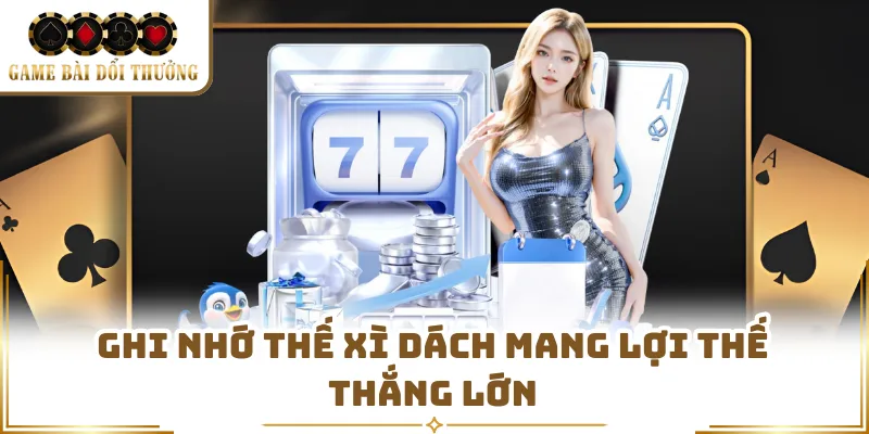 Ghi nhớ thế Xì Dách mang lợi thế thắng lớn
