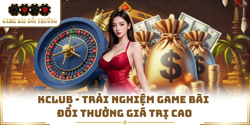 Kclub - Trải Nghiệm Game Bài Đổi Thưởng Giá Trị Cao