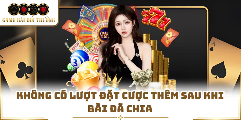 Không có lượt đặt cược thêm sau khi bài đã chia