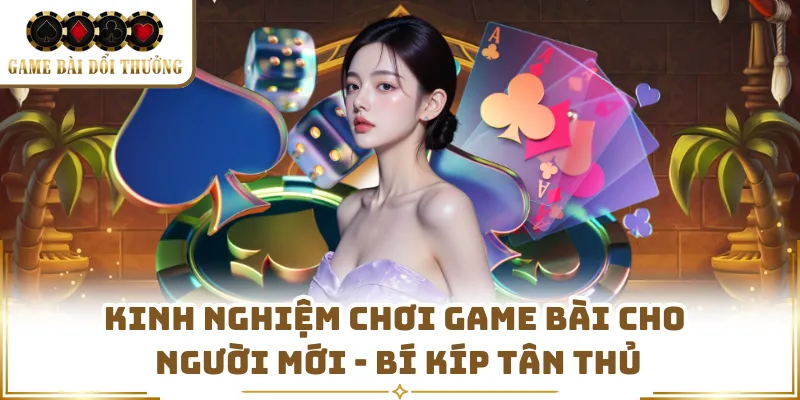 Kinh Nghiệm Chơi Game Bài Cho Người Mới - Bí Kíp Tân Thủ