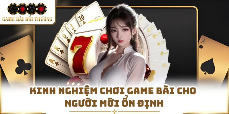 Kinh nghiệm chơi game bài cho người mới ổn định