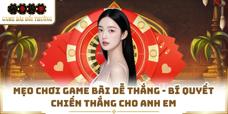 Mẹo Chơi Game Bài Dễ Thắng - Bí Quyết Chiến Thắng Cho Anh Em