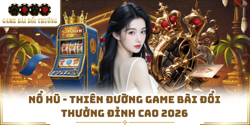 Nổ Hũ - Thiên Đường Game Bài Đổi Thưởng Đỉnh Cao 2026 