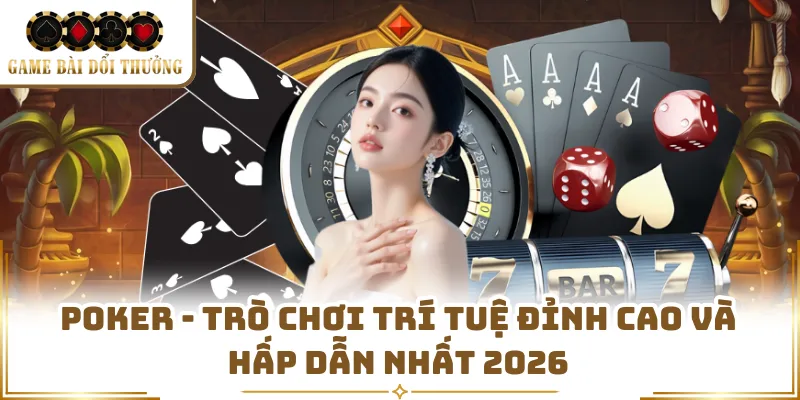 Poker - Trò Chơi Trí Tuệ Đỉnh Cao Và Hấp Dẫn Nhất 2026 