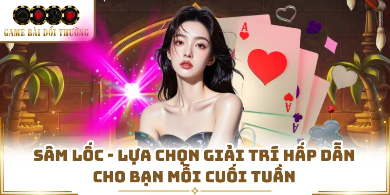 Sâm Lốc - Lựa Chọn Giải Trí Hấp Dẫn Cho Bạn Mỗi Cuối Tuần