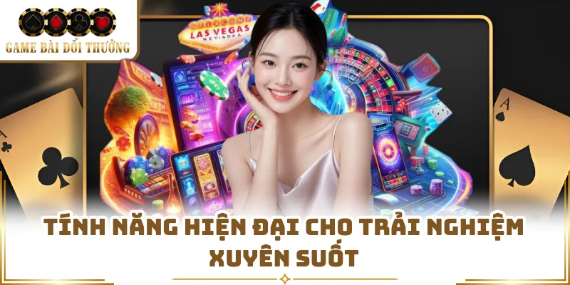 Tính năng hiện đại cho trải nghiệm xuyên suốt 