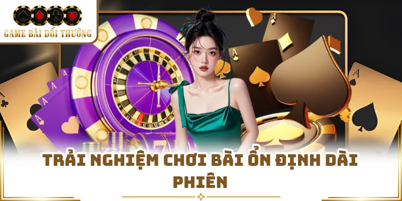 Trải nghiệm chơi bài ổn định dài phiên