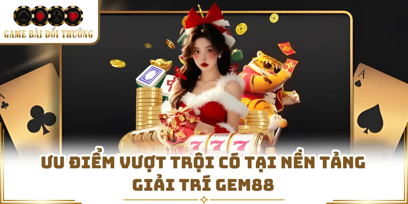 Ưu điểm vượt trội có tại nền tảng giải trí Gem88