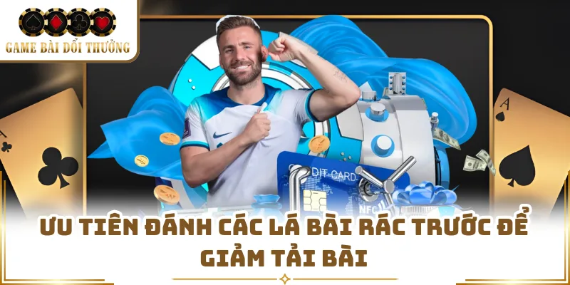 Ưu tiên đánh các lá bài rác trước để giảm tải bài