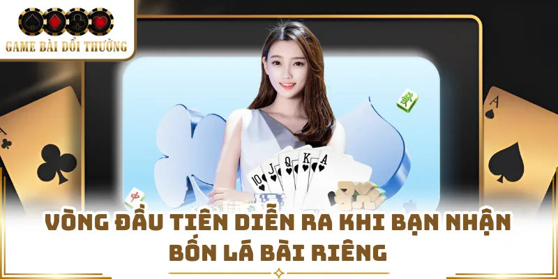 Vòng đầu tiên diễn ra khi bạn nhận bốn lá bài riêng