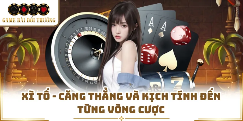 Xì Tố - Căng Thẳng Và Kịch Tính Đến Từng Vòng Cược